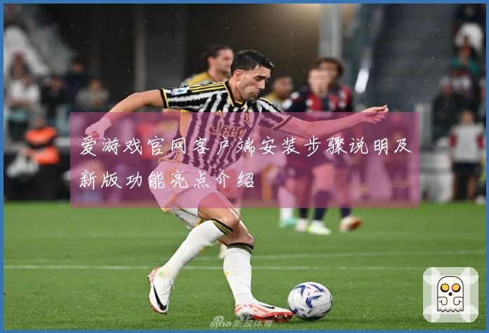 爱游戏官网客户端安装步骤说明及新版功能亮点介绍