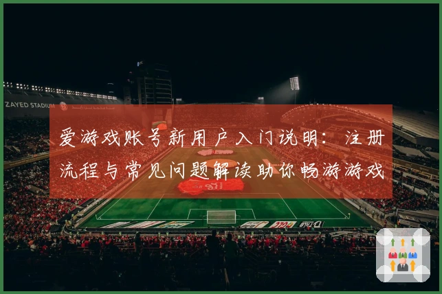 爱游戏账号新用户入门说明：注册流程与常见问题解读助你畅游游戏世界