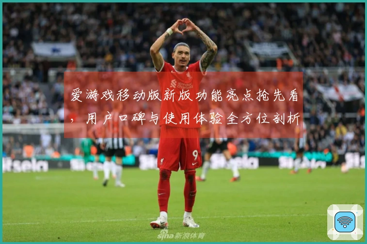 爱游戏移动版新版功能亮点抢先看，用户口碑与使用体验全方位剖析
