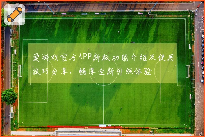 爱游戏官方APP新版功能介绍及使用技巧分享，畅享全新升级体验