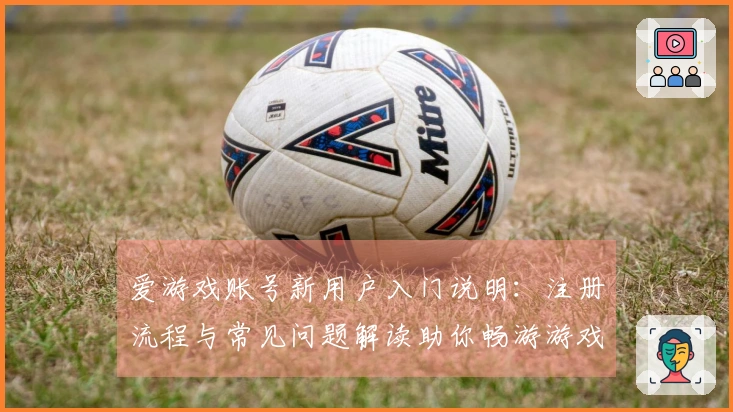 爱游戏账号新用户入门说明：注册流程与常见问题解读助你畅游游戏世界