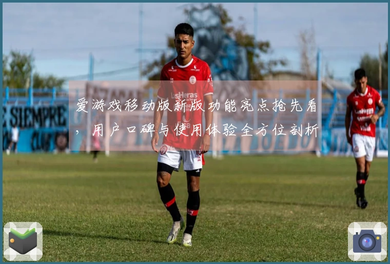 爱游戏移动版新版功能亮点抢先看，用户口碑与使用体验全方位剖析