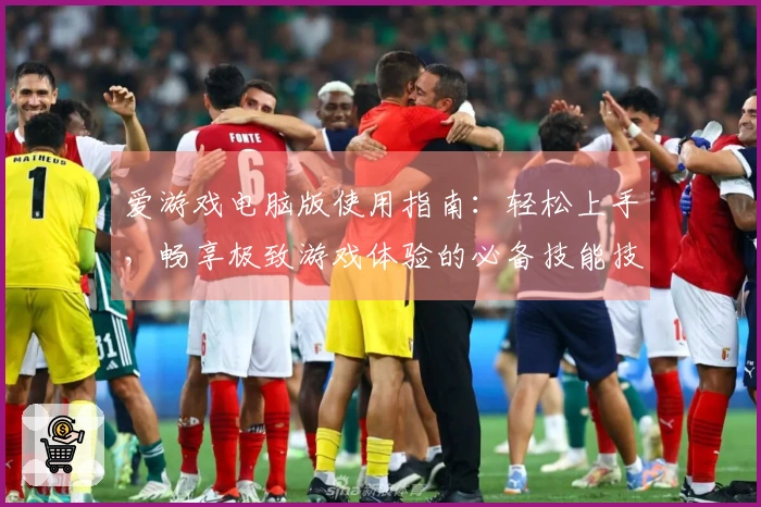 爱游戏电脑版使用指南：轻松上手，畅享极致游戏体验的必备技能技巧分享