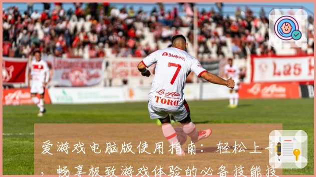 爱游戏电脑版使用指南：轻松上手，畅享极致游戏体验的必备技能技巧分享