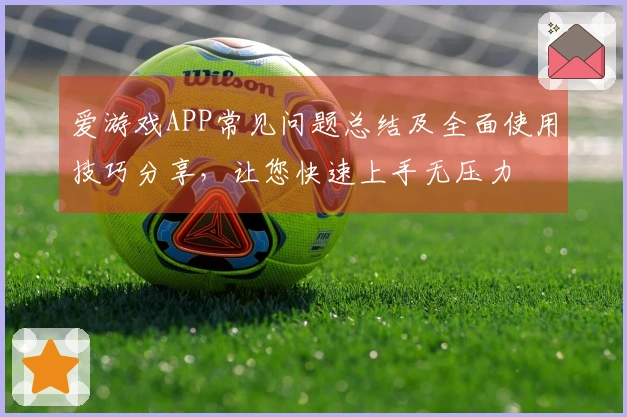 爱游戏APP常见问题总结及全面使用技巧分享，让您快速上手无压力