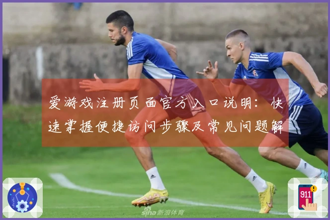 爱游戏注册页面官方入口说明：快速掌握便捷访问步骤及常见问题解答技巧