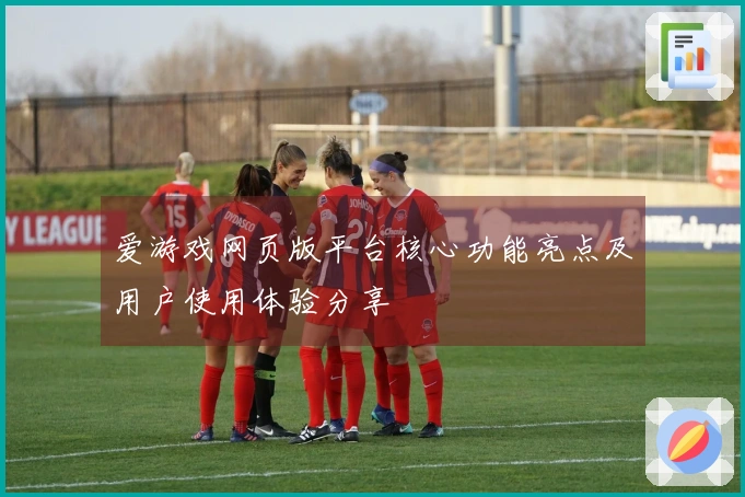 爱游戏网页版平台核心功能亮点及用户使用体验分享