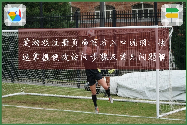 爱游戏注册页面官方入口说明：快速掌握便捷访问步骤及常见问题解答技巧