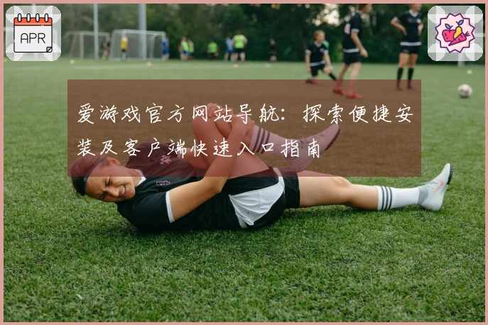 爱游戏官方网站导航：探索便捷安装及客户端快速入口指南