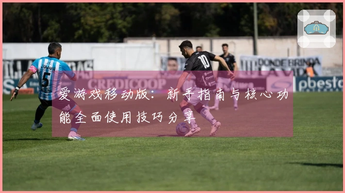 爱游戏移动版：新手指南与核心功能全面使用技巧分享