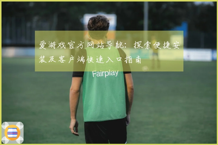 爱游戏官方网站导航：探索便捷安装及客户端快速入口指南