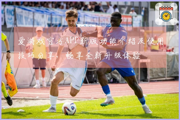 爱游戏官方APP新版功能介绍及使用技巧分享，畅享全新升级体验