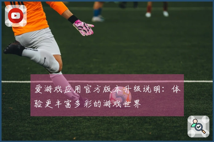 爱游戏应用官方版本升级说明：体验更丰富多彩的游戏世界