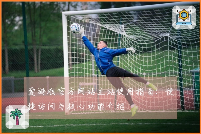 爱游戏官方网站主站使用指南：便捷访问与核心功能介绍