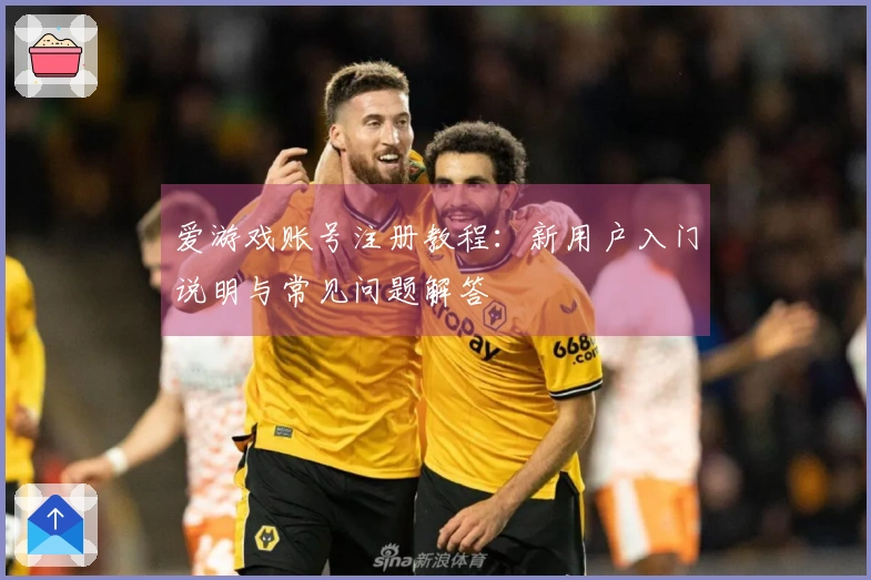 爱游戏账号注册教程：新用户入门说明与常见问题解答