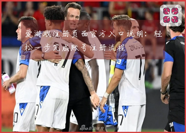 爱游戏注册页面官方入口说明：轻松一步完成账号注册流程