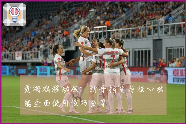 爱游戏移动版：新手指南与核心功能全面使用技巧分享
